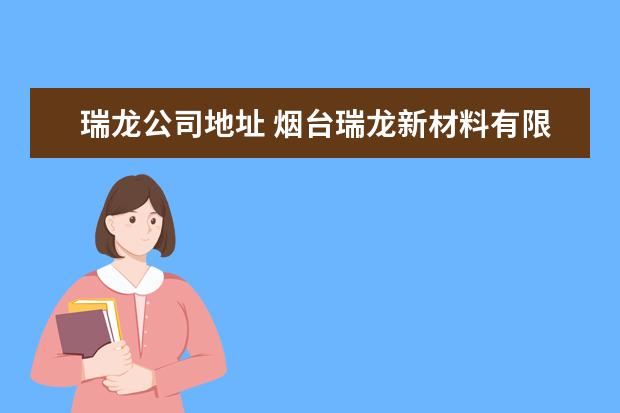 瑞龙公司地址 烟台瑞龙新材料有限公司怎么样?