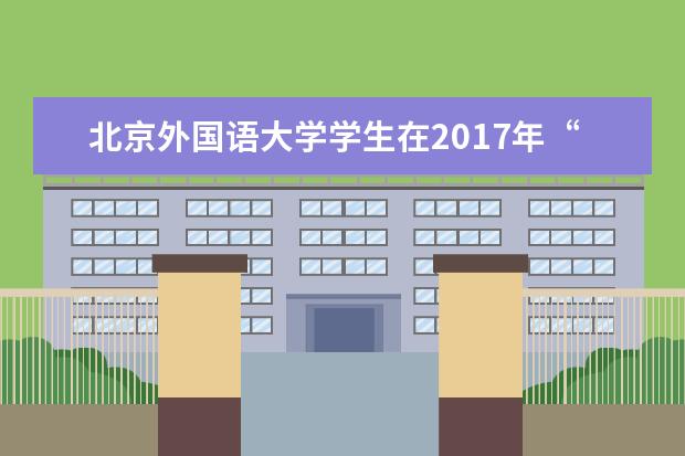 北京外国语大学学生在2017年“挑战杯”大学生课外学术科技作品竞赛中取得佳绩