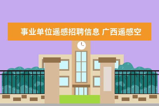 事业单位遥感招聘信息 广西遥感空间信息科技有限公司是事业单位吗 - 百度...