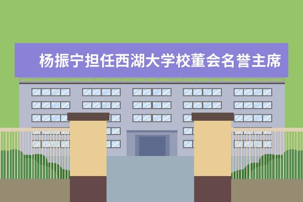 杨振宁担任西湖大学校董会名誉主席 施一公为首任校长