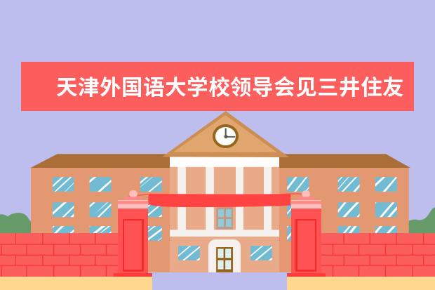 天津外国语大学校领导会见三井住友银行(中国)有限公司天津分行一行