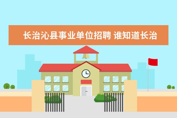 长治沁县事业单位招聘 谁知道长治市2007年事业单位招考长治日报上公告的拟...