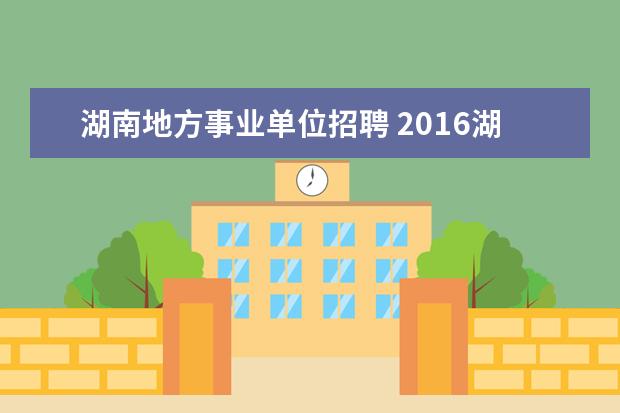 湖南地方事业单位招聘 2016湖南省地质矿产勘查开发局所属事业单位招聘报名...