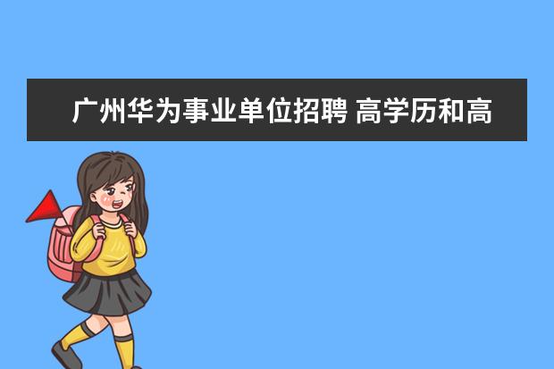 广州华为事业单位招聘 高学历和高能力,哪个更重要?