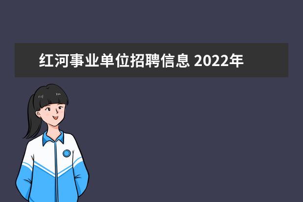 红河事业单位招聘信息 2022年云南红河州州属事业单位工作人员考试调动公告...