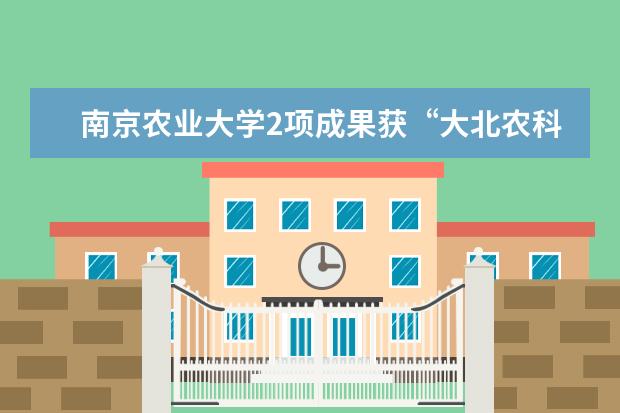 南京农业大学2项成果获“大北农科技奖”