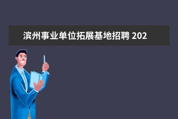 滨州事业单位拓展基地招聘 2021滨州事业单位综合类招聘考试报考流程是什么? - ...