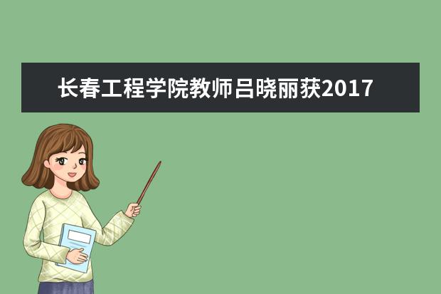 长春工程学院教师吕晓丽获2017年全国高等学校电子信息类专业青年教师授课竞赛一等奖