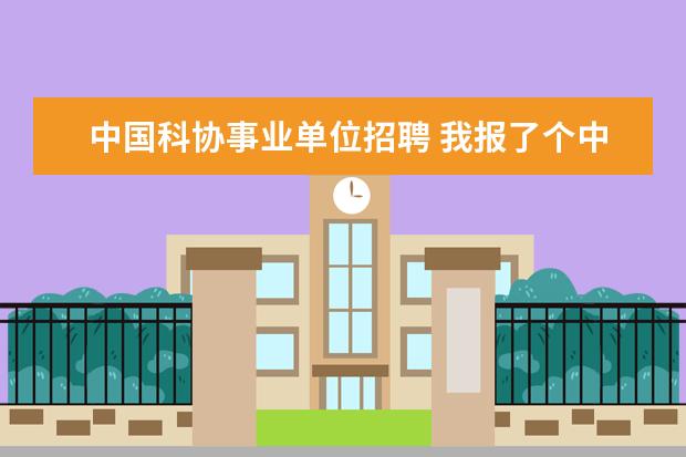 中国科协事业单位招聘 我报了个中国科协事业招聘考试,请问有人知道主要考...