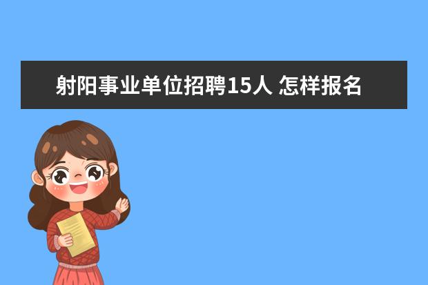 射阳事业单位招聘15人 怎样报名参加2017江苏省射阳县卫计系统事业单位人才...