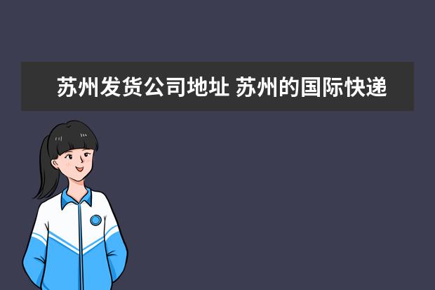 苏州发货公司地址 苏州的国际快递公司在哪里