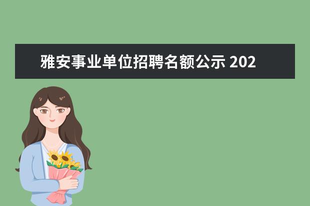 雅安事业单位招聘名额公示 2023年雅安市公开考试招聘综合类事业单位工作人员公...