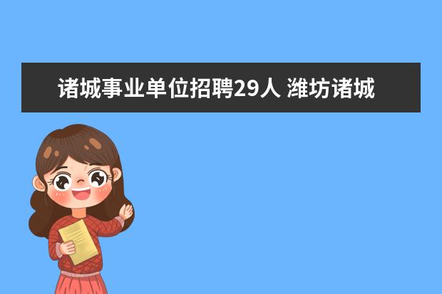 诸城事业单位招聘29人 潍坊诸城市事业单位招聘了吗?