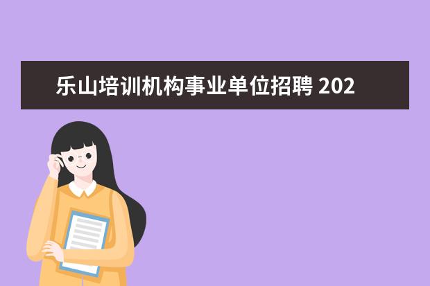 乐山培训机构事业单位招聘 2023年乐山市市级事业单位公开考试招聘工作人员公告...