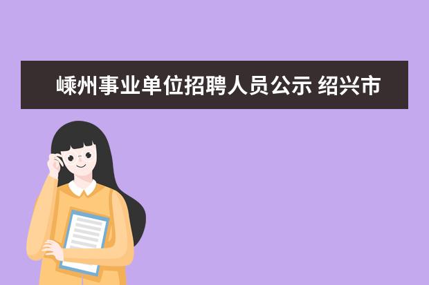 嵊州事业单位招聘人员公示 绍兴市或者嵊州市乡镇公务员以及事业单位报名开始了...