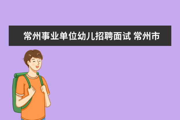 常州事业单位幼儿招聘面试 常州市事业单位考试地点