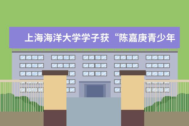 上海海洋大学学子获“陈嘉庚青少年发明奖”一等奖