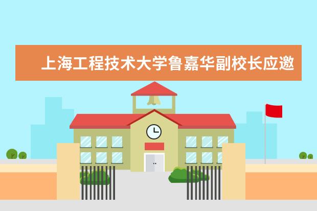 上海工程技术大学鲁嘉华副校长应邀参加高校实践教学改革与人才培养模式创新系列活动