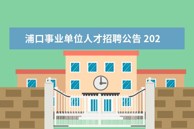 浦口事业单位人才招聘公告 2021年江苏南京市浦口区教育局所属事业单位教师招聘...