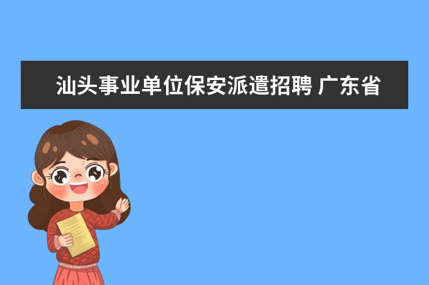 汕头事业单位保安派遣招聘 广东省汕头市潮阳区谷饶镇保安公司在什么的方 - 百...