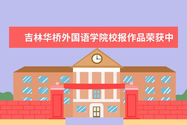 吉林华桥外国语学院校报作品荣获中国及吉林省高校校报好新闻奖