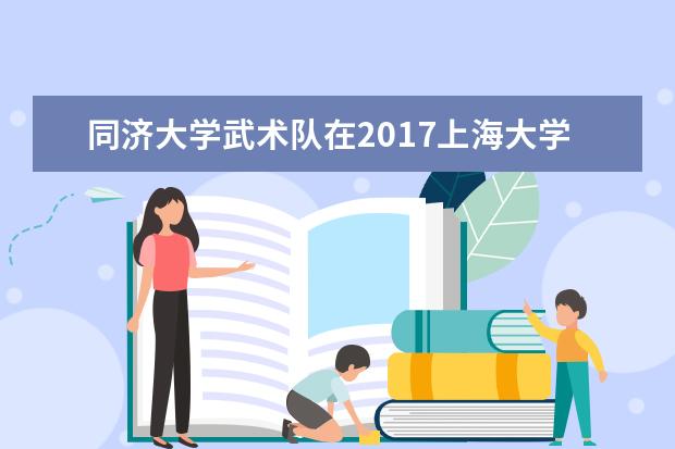 同济大学武术队在2017上海大学生武术锦标赛中蝉联团体冠军