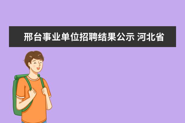 邢台事业单位招聘结果公示 河北省邢台市综合行政执法局下属单位年前发不发工资...