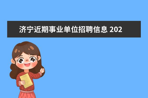 济宁近期事业单位招聘信息 2021山东省济宁市梁山县第四批事业单位“优才计划”...