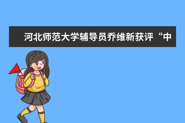 河北师范大学辅导员乔维新获评“中国大学生在线人气作者”