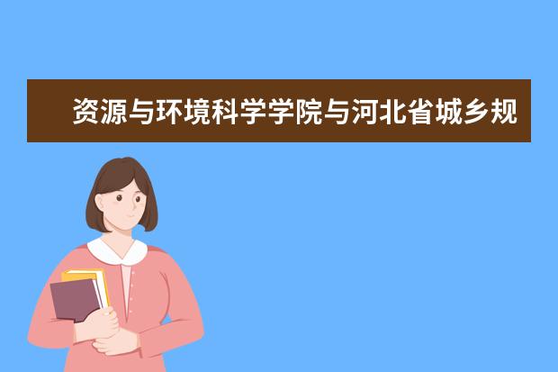 资源与环境科学学院与河北省城乡规划设计研究院签署战略合作协议