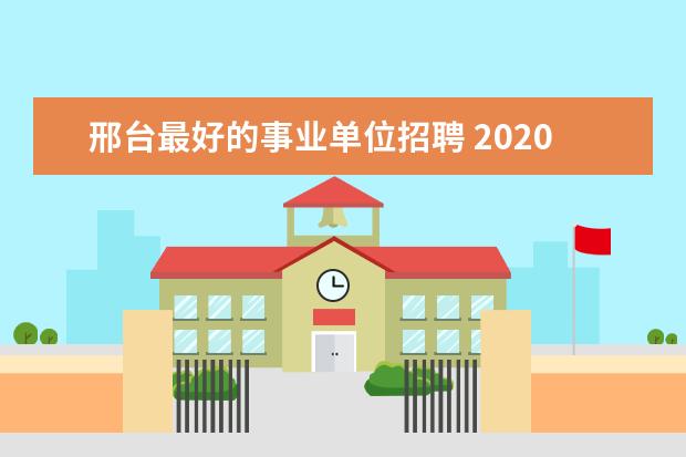 邢台最好的事业单位招聘 2020年河北邢台市信都区公开招聘人事代理幼儿教师公...