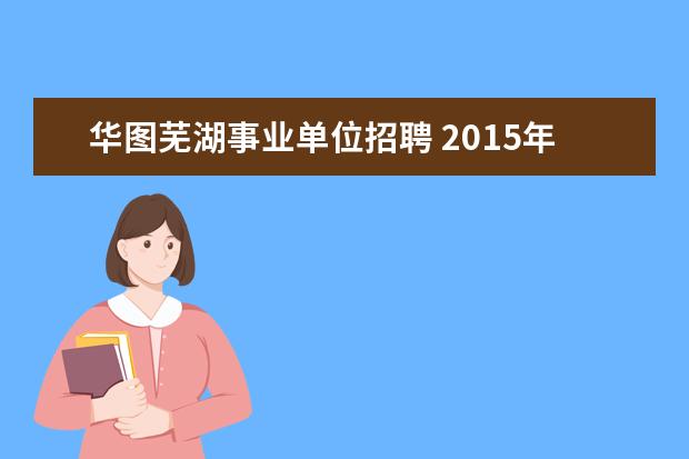 华图芜湖事业单位招聘 2015年安徽芜湖市卫生系统事业单位招聘考试报名时间...