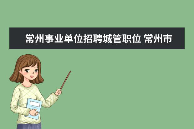 常州事业单位招聘城管职位 常州市事业单位公开招聘的工作人员有编制吗? - 百度...