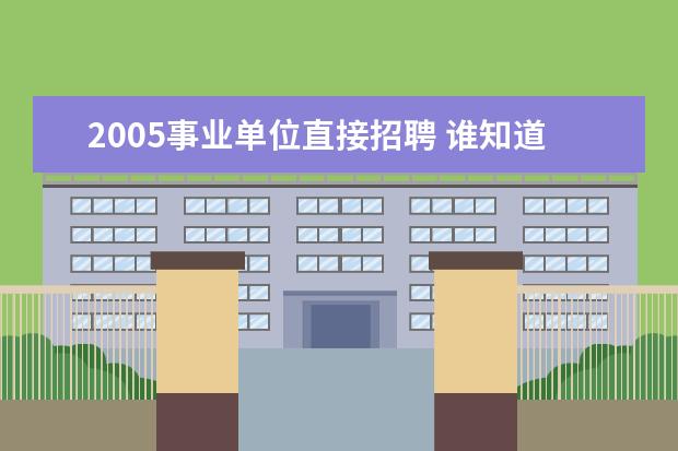 2005事业单位直接招聘 谁知道《关于事业单位新进人员实行公开招聘工作的意...