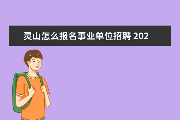 灵山怎么报名事业单位招聘 2022年广西钦州灵山县事业单位考试时间及科目 - 百...