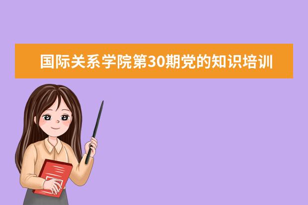 国际关系学院第30期党的知识培训班开班动员会暨党委书记讲党课成功举行