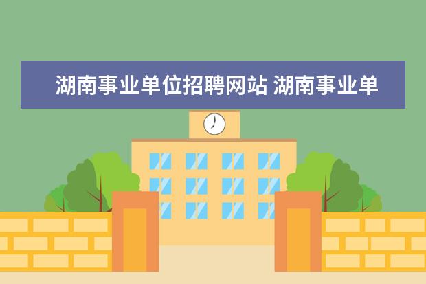 湖南事业单位招聘网站 湖南事业单位招聘考试一般在哪些网站上面看最新消息...