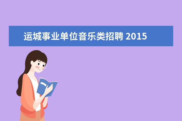 运城事业单位音乐类招聘 2015年山西省运城市临猗县事业单位招聘135人考试公...