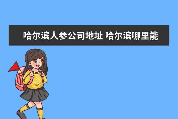 哈尔滨人参公司地址 哈尔滨哪里能买到长白山人参烟