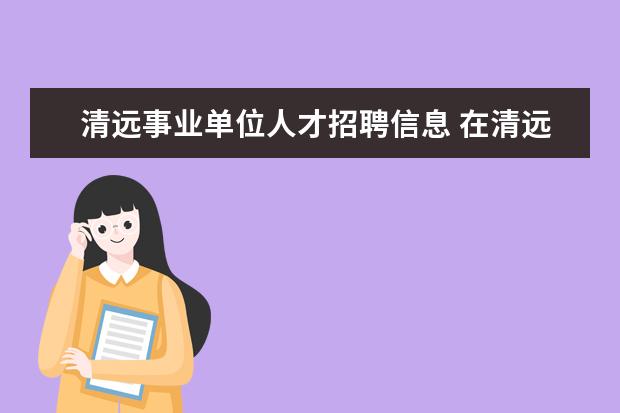 清远事业单位人才招聘信息 在清远事业单位考试的公号看到清远市社工补充招聘6...