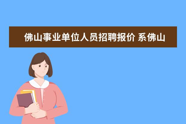 佛山事业单位人员招聘报价 系佛山五区内的事业单位退休的合同工有几多钱 - 百...