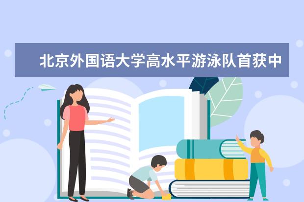 北京外国语大学高水平游泳队首获中国大学生游泳锦标赛团体第一名