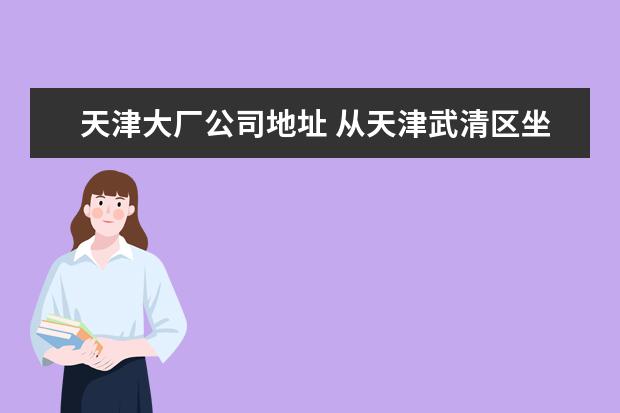 天津大厂公司地址 从天津武清区坐车去河北省大厂潮白工业区怎么去? - ...