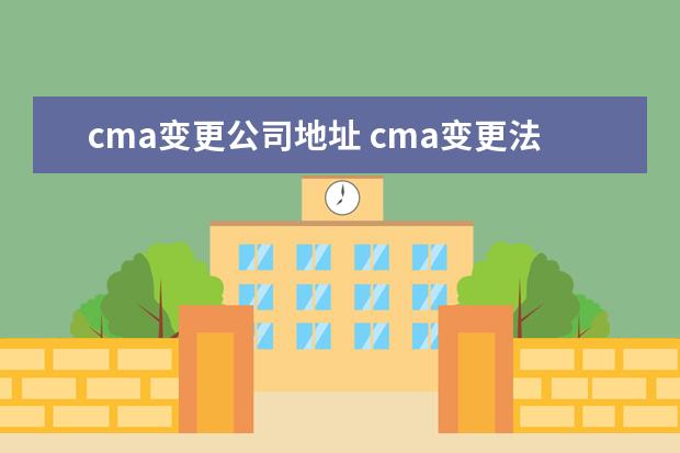 cma变更公司地址 cma变更法人跟名称后,处罚还在嘛