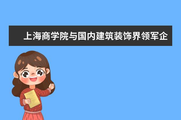 上海商学院与国内建筑装饰界领军企业金螳螂公司签订校企合作协议