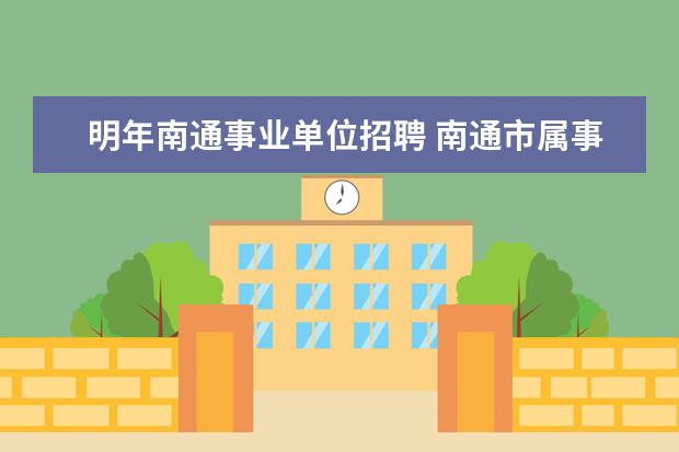 明年南通事业单位招聘 南通市属事业单位招聘151人,都有哪些单位和岗位 - ...