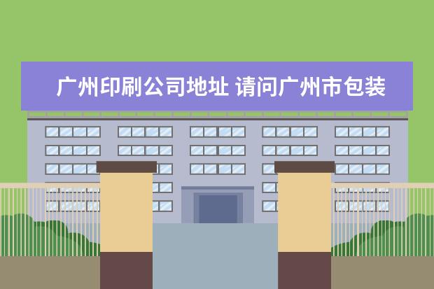 广州印刷公司地址 请问广州市包装印刷研究所有限公司现在地址在哪里? ...