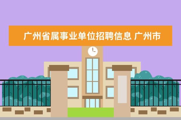 广州省属事业单位招聘信息 广州市2023年事业单位考试时间?