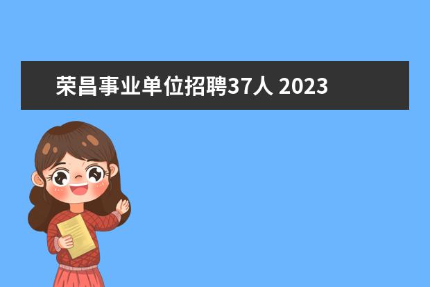 荣昌事业单位招聘37人 2023年第一季度重庆市荣昌区事业单位考核招聘工作人...