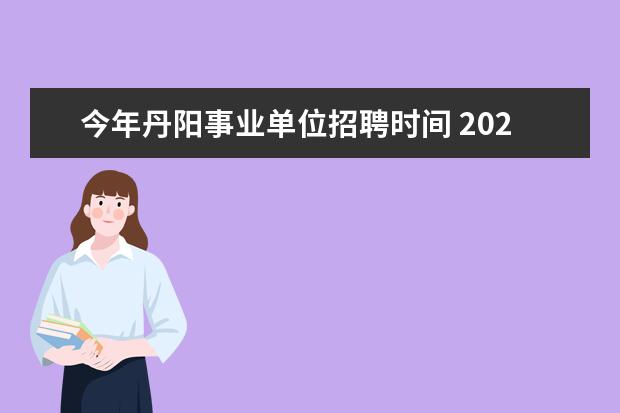 今年丹阳事业单位招聘时间 2020江苏丹阳市事业单位集中招聘公告什么时候考试?...